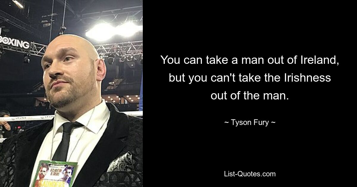 You can take a man out of Ireland, but you can't take the Irishness out of the man. — © Tyson Fury