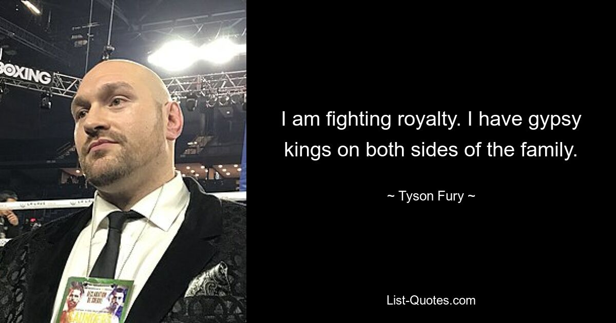 I am fighting royalty. I have gypsy kings on both sides of the family. — © Tyson Fury