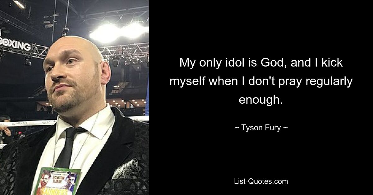 My only idol is God, and I kick myself when I don't pray regularly enough. — © Tyson Fury