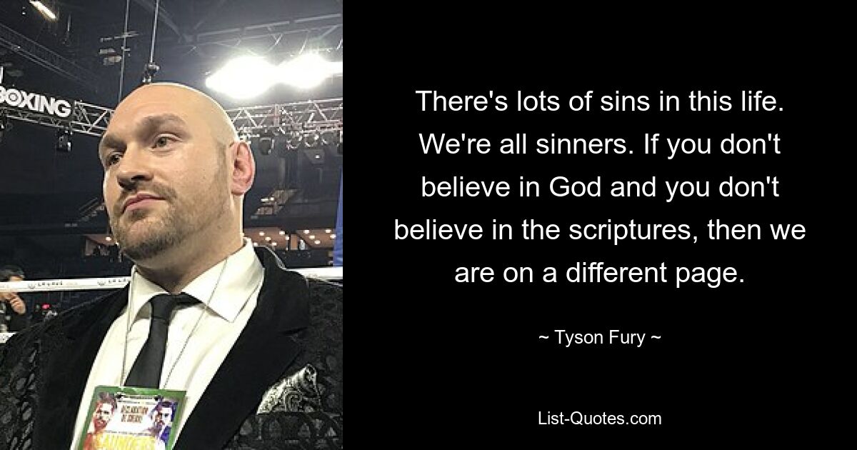 There's lots of sins in this life. We're all sinners. If you don't believe in God and you don't believe in the scriptures, then we are on a different page. — © Tyson Fury