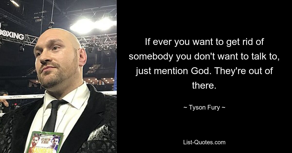 If ever you want to get rid of somebody you don't want to talk to, just mention God. They're out of there. — © Tyson Fury