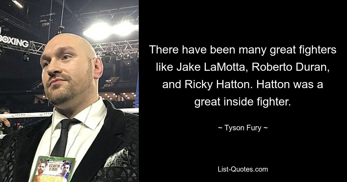 There have been many great fighters like Jake LaMotta, Roberto Duran, and Ricky Hatton. Hatton was a great inside fighter. — © Tyson Fury