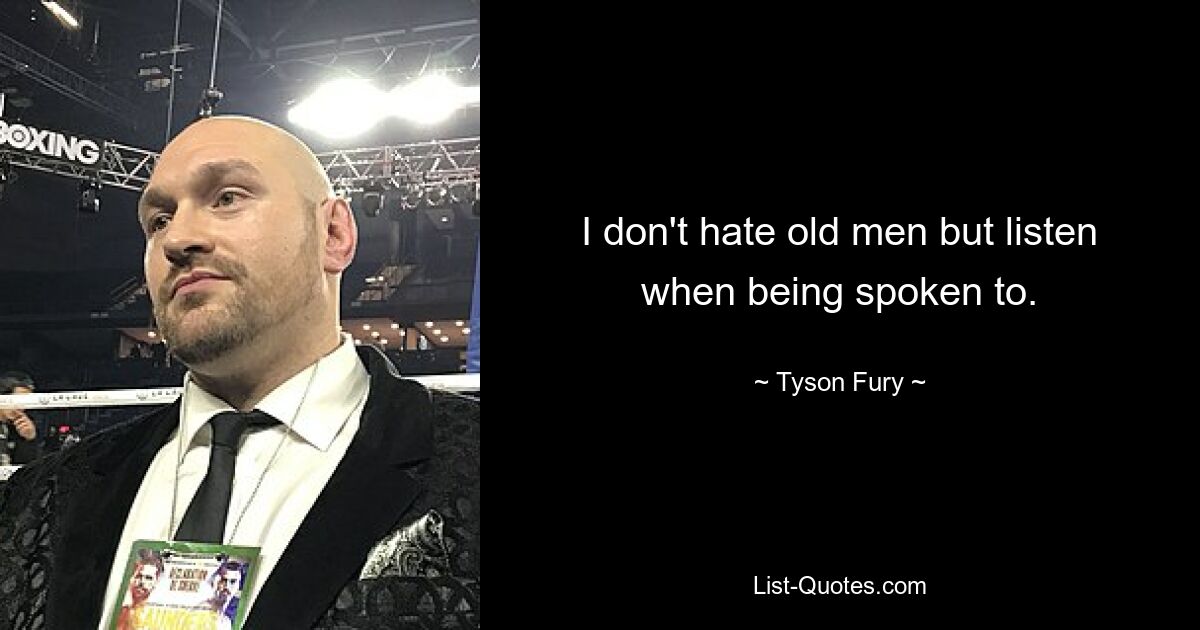 I don't hate old men but listen when being spoken to. — © Tyson Fury