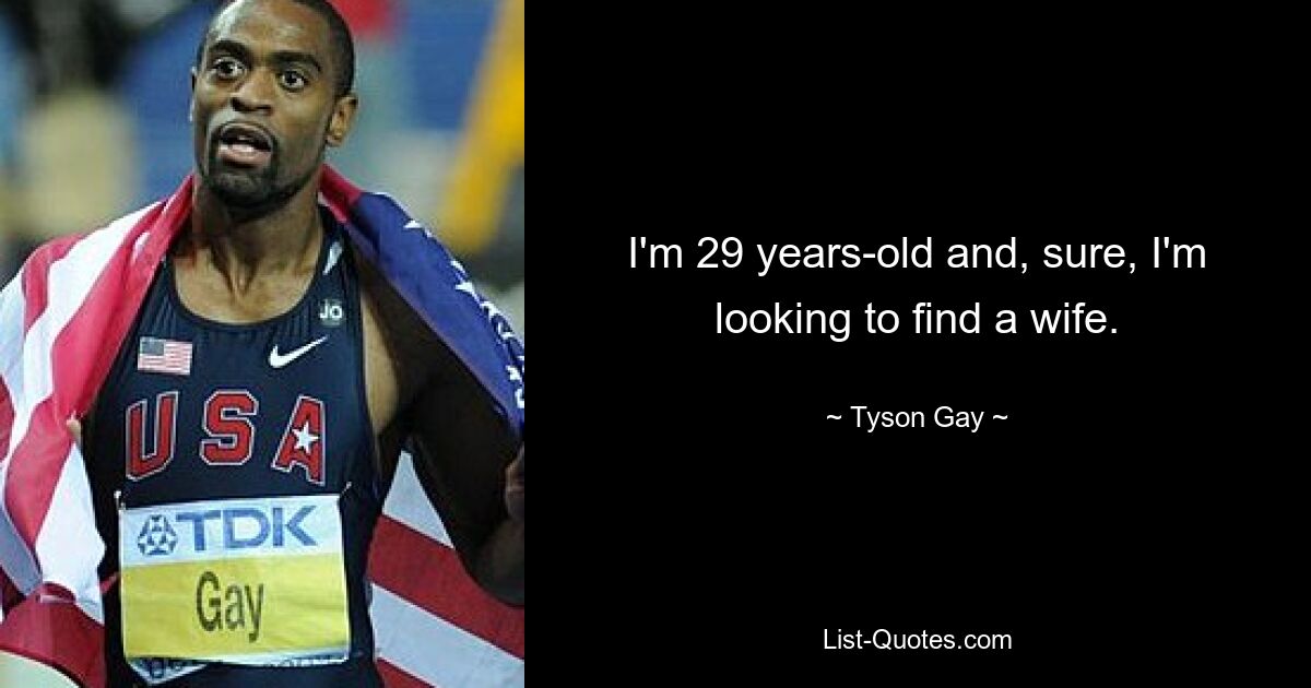 I'm 29 years-old and, sure, I'm looking to find a wife. — © Tyson Gay