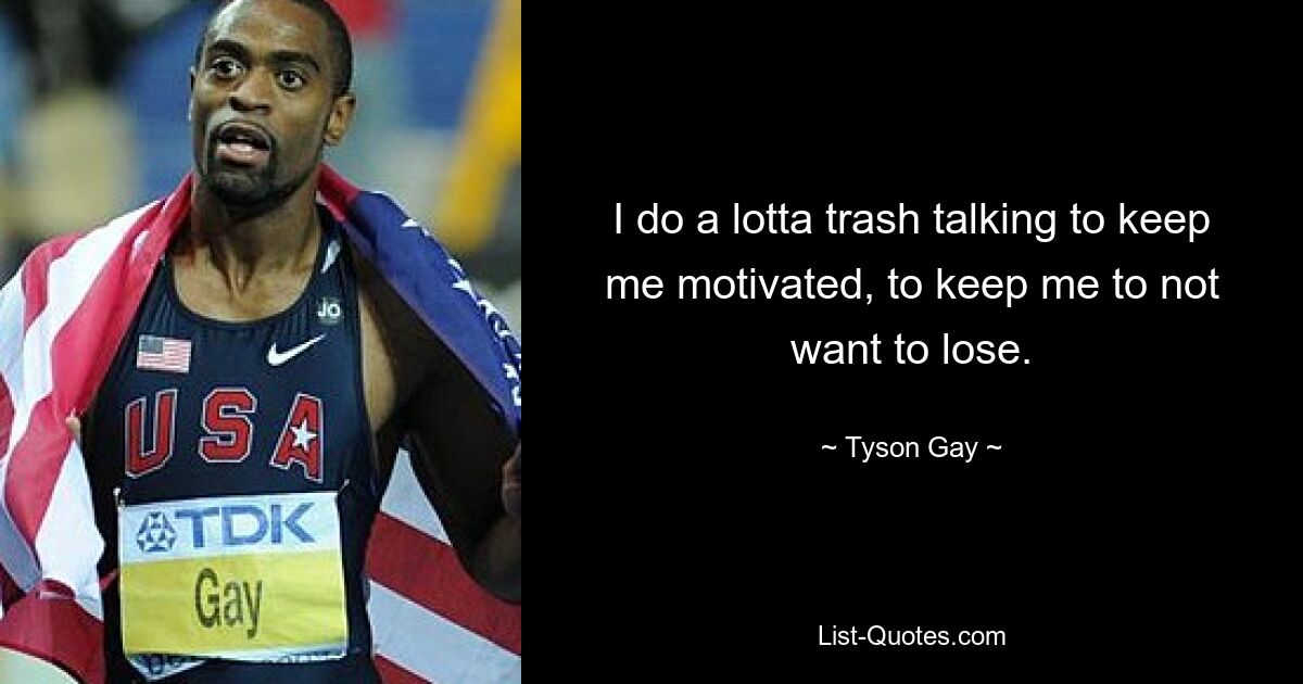 I do a lotta trash talking to keep me motivated, to keep me to not want to lose. — © Tyson Gay