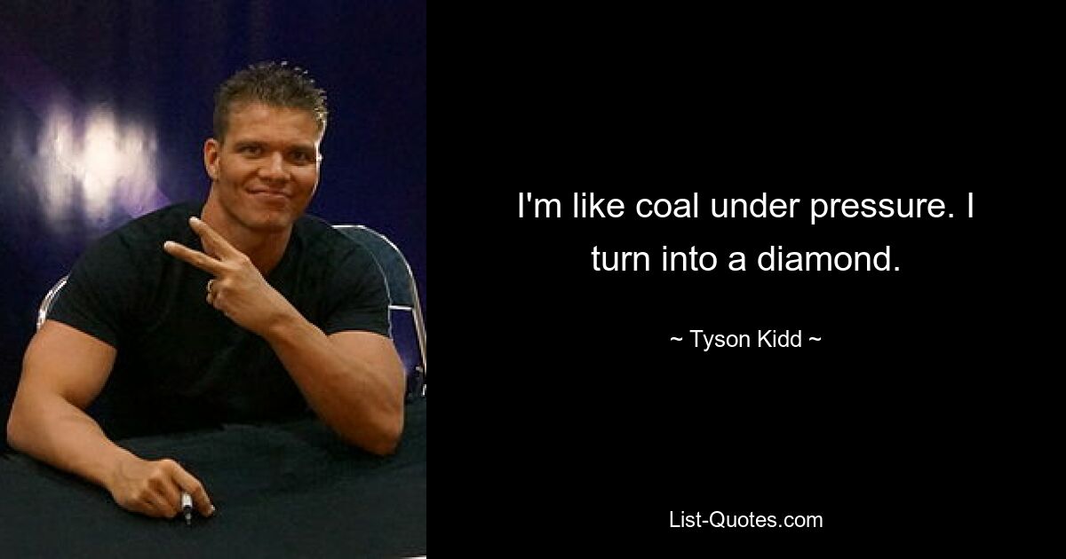 I'm like coal under pressure. I turn into a diamond. — © Tyson Kidd