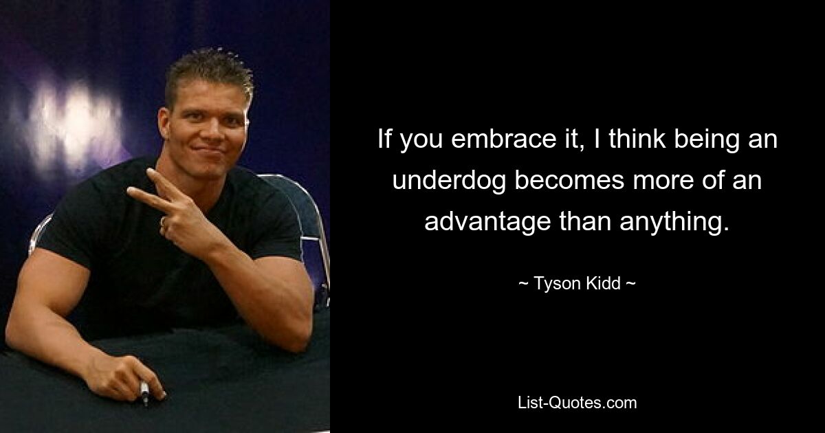 If you embrace it, I think being an underdog becomes more of an advantage than anything. — © Tyson Kidd