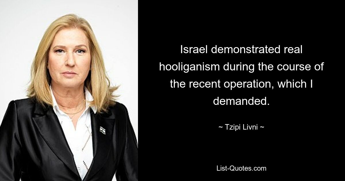 Israel demonstrated real hooliganism during the course of the recent operation, which I demanded. — © Tzipi Livni