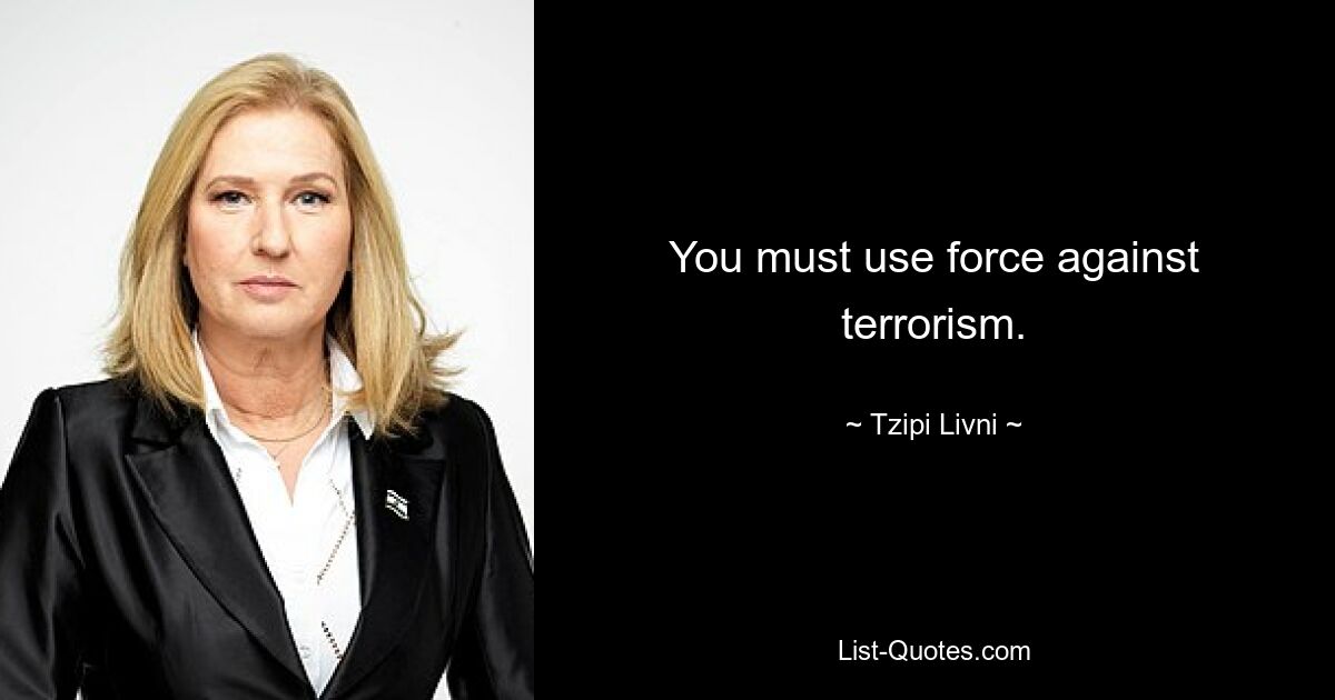 You must use force against terrorism. — © Tzipi Livni