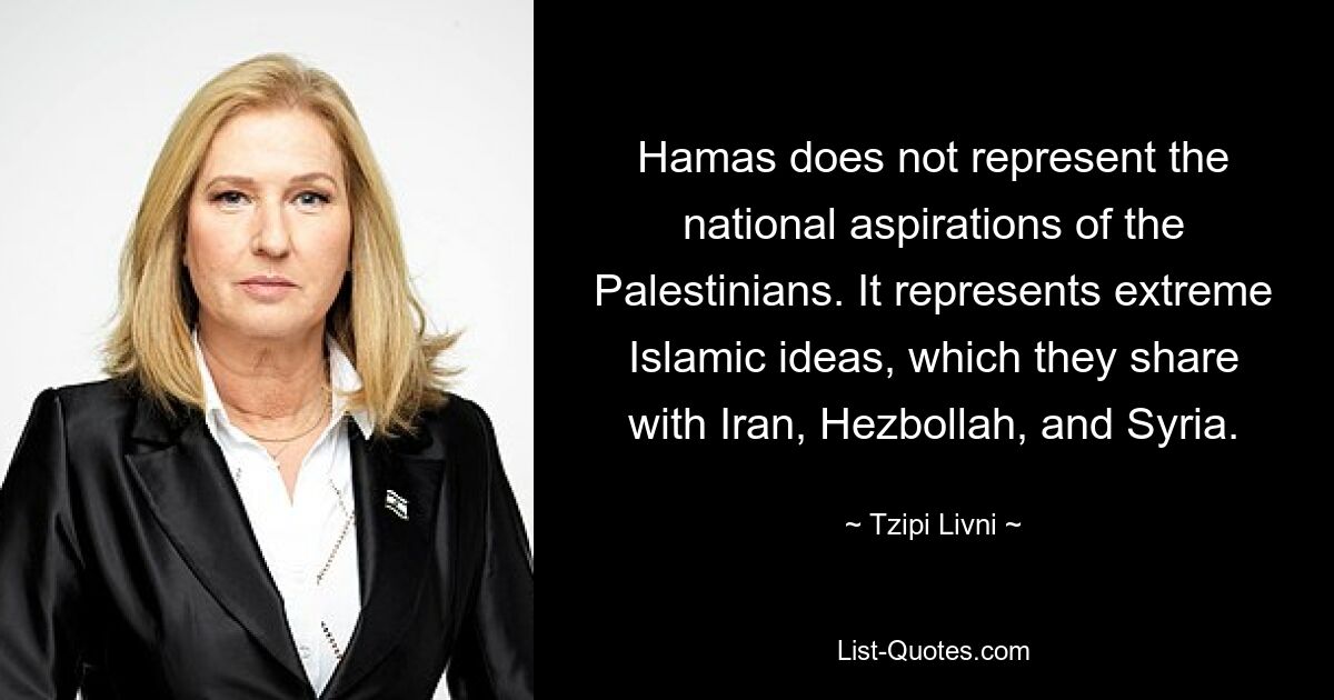 Hamas does not represent the national aspirations of the Palestinians. It represents extreme Islamic ideas, which they share with Iran, Hezbollah, and Syria. — © Tzipi Livni