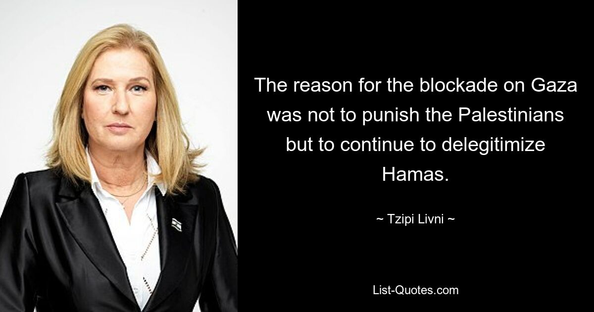 The reason for the blockade on Gaza was not to punish the Palestinians but to continue to delegitimize Hamas. — © Tzipi Livni