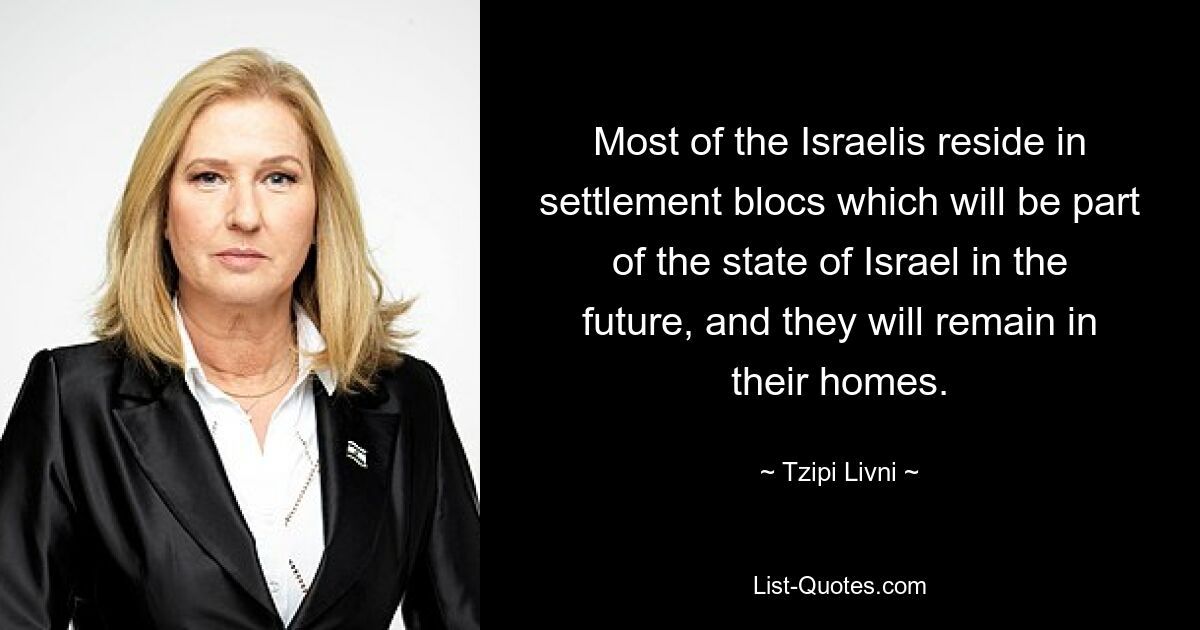 Most of the Israelis reside in settlement blocs which will be part of the state of Israel in the future, and they will remain in their homes. — © Tzipi Livni