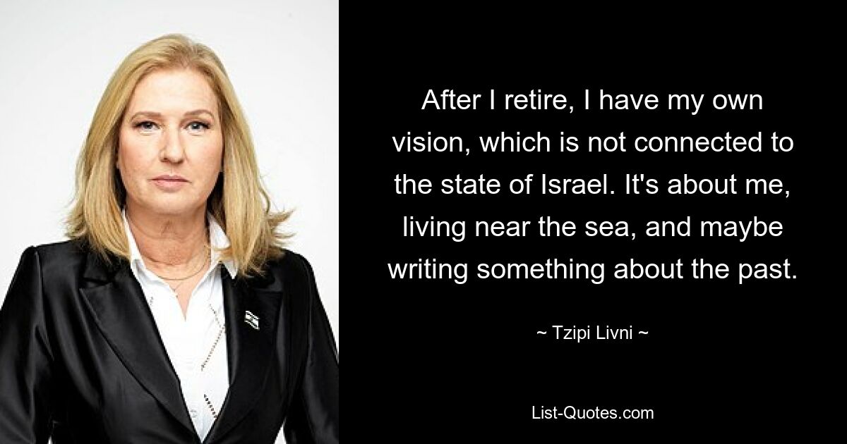 After I retire, I have my own vision, which is not connected to the state of Israel. It's about me, living near the sea, and maybe writing something about the past. — © Tzipi Livni