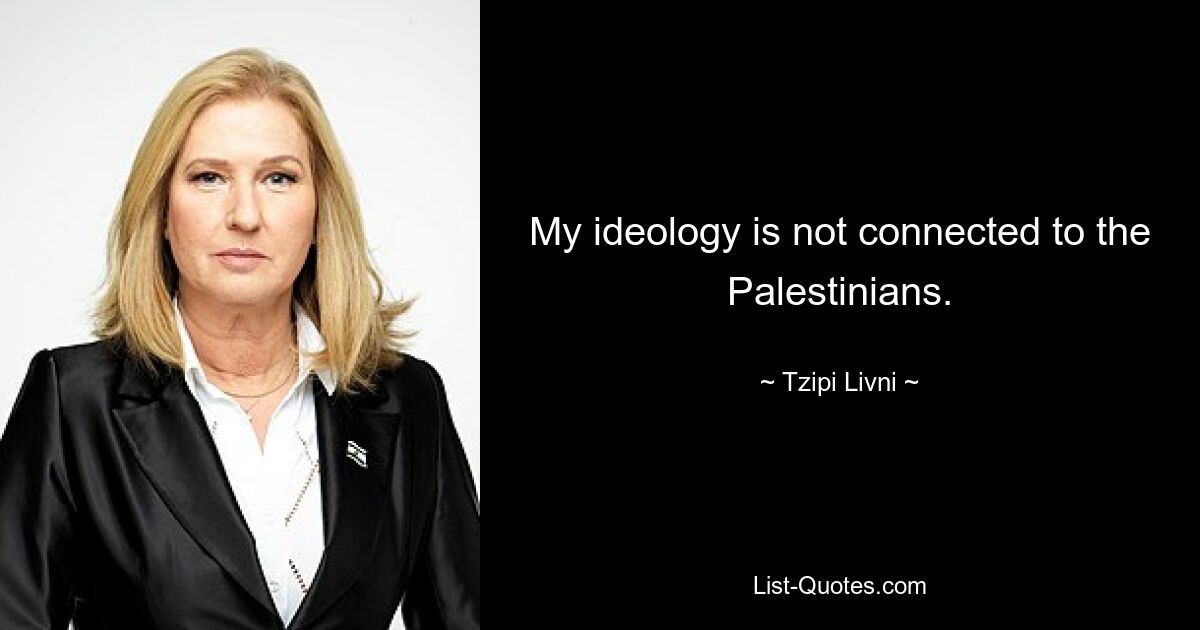 My ideology is not connected to the Palestinians. — © Tzipi Livni