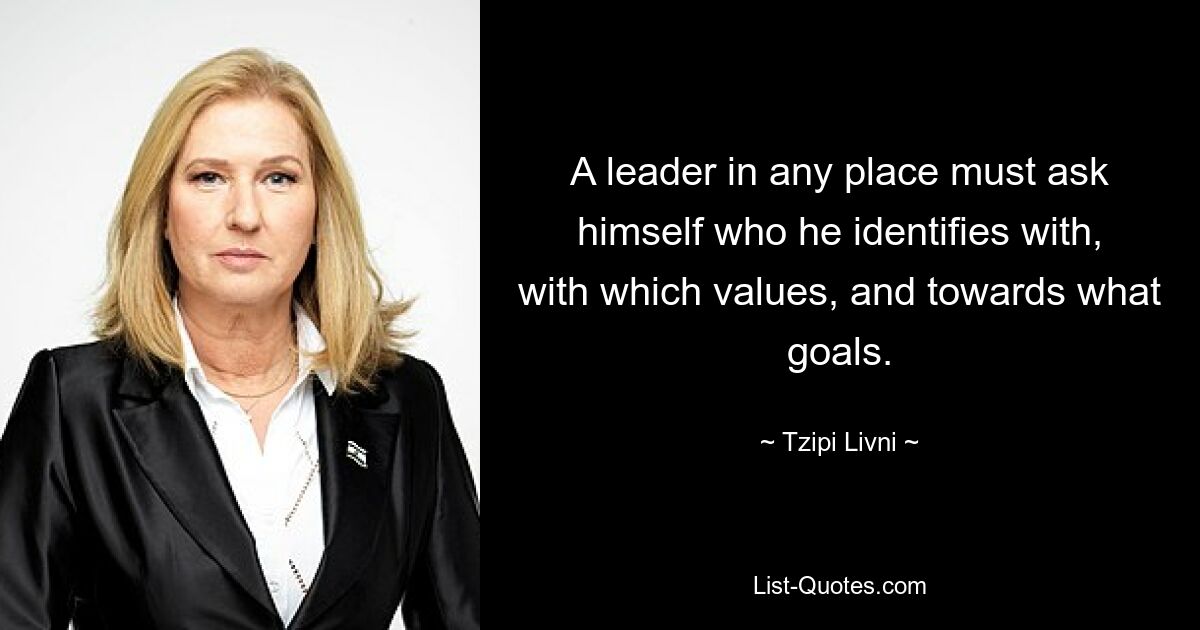 A leader in any place must ask himself who he identifies with, with which values, and towards what goals. — © Tzipi Livni