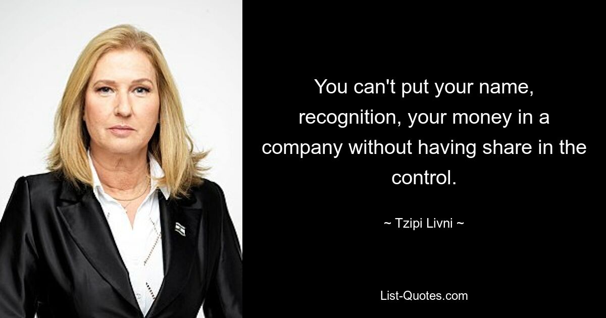 You can't put your name, recognition, your money in a company without having share in the control. — © Tzipi Livni