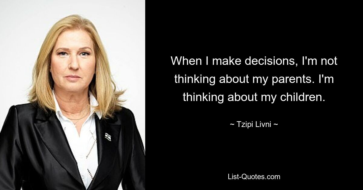 When I make decisions, I'm not thinking about my parents. I'm thinking about my children. — © Tzipi Livni