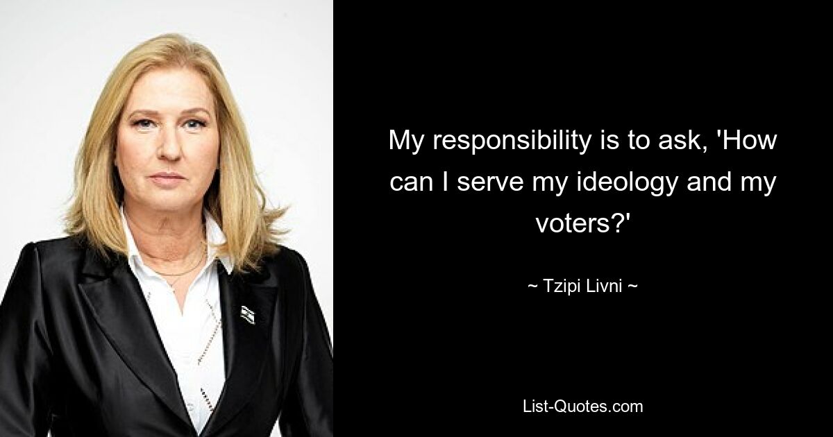 My responsibility is to ask, 'How can I serve my ideology and my voters?' — © Tzipi Livni