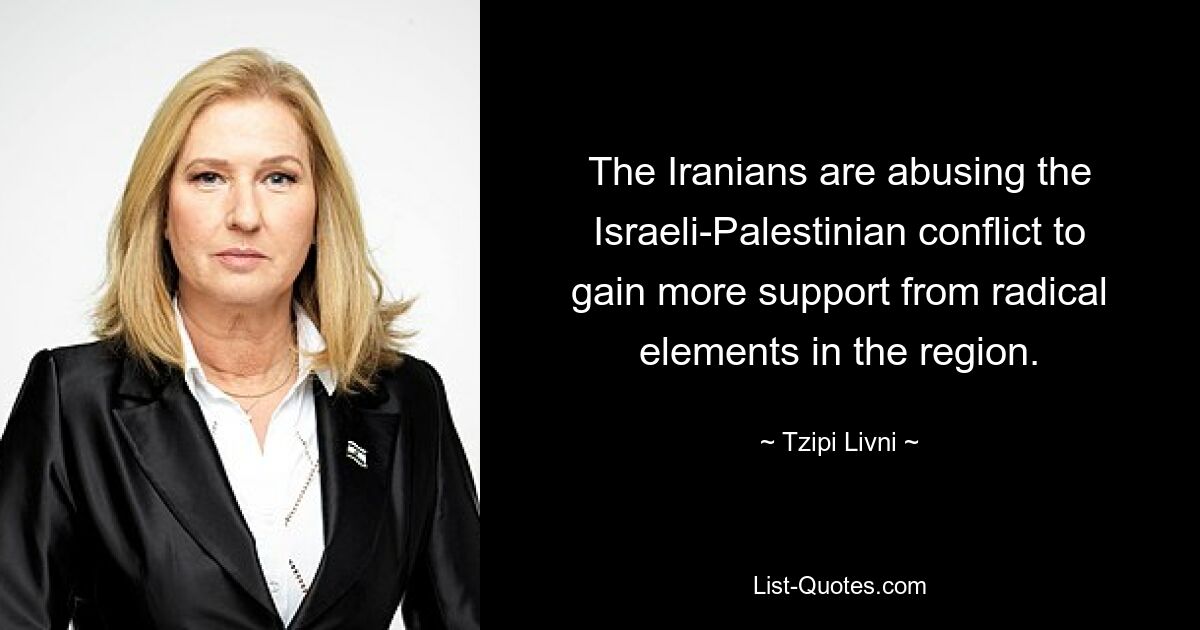 The Iranians are abusing the Israeli-Palestinian conflict to gain more support from radical elements in the region. — © Tzipi Livni