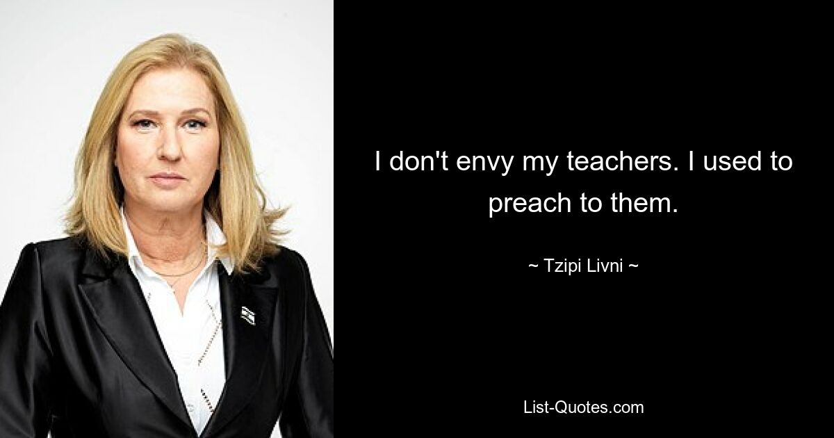 I don't envy my teachers. I used to preach to them. — © Tzipi Livni