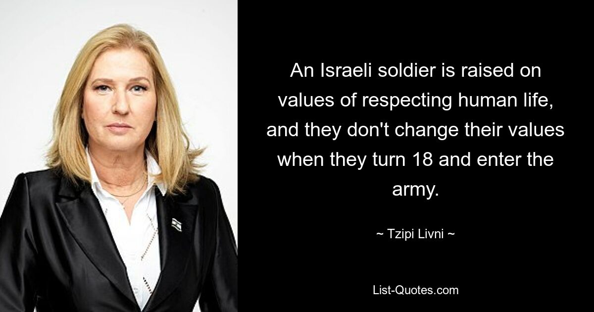 An Israeli soldier is raised on values of respecting human life, and they don't change their values when they turn 18 and enter the army. — © Tzipi Livni