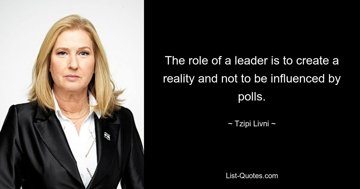 The role of a leader is to create a reality and not to be influenced by polls. — © Tzipi Livni