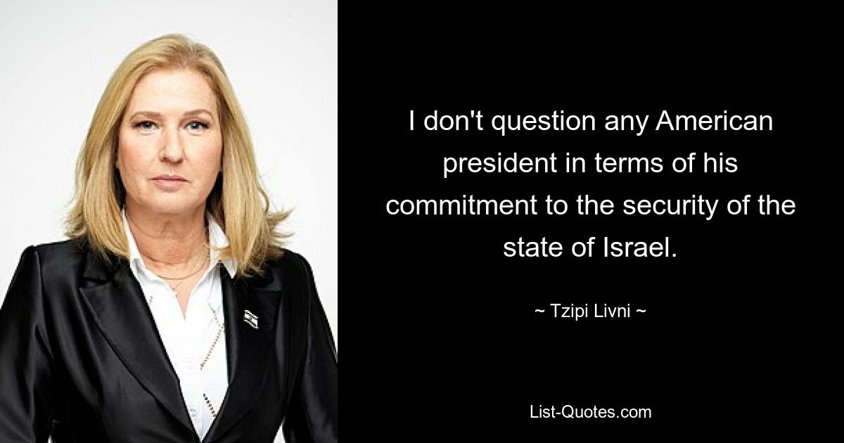 I don't question any American president in terms of his commitment to the security of the state of Israel. — © Tzipi Livni