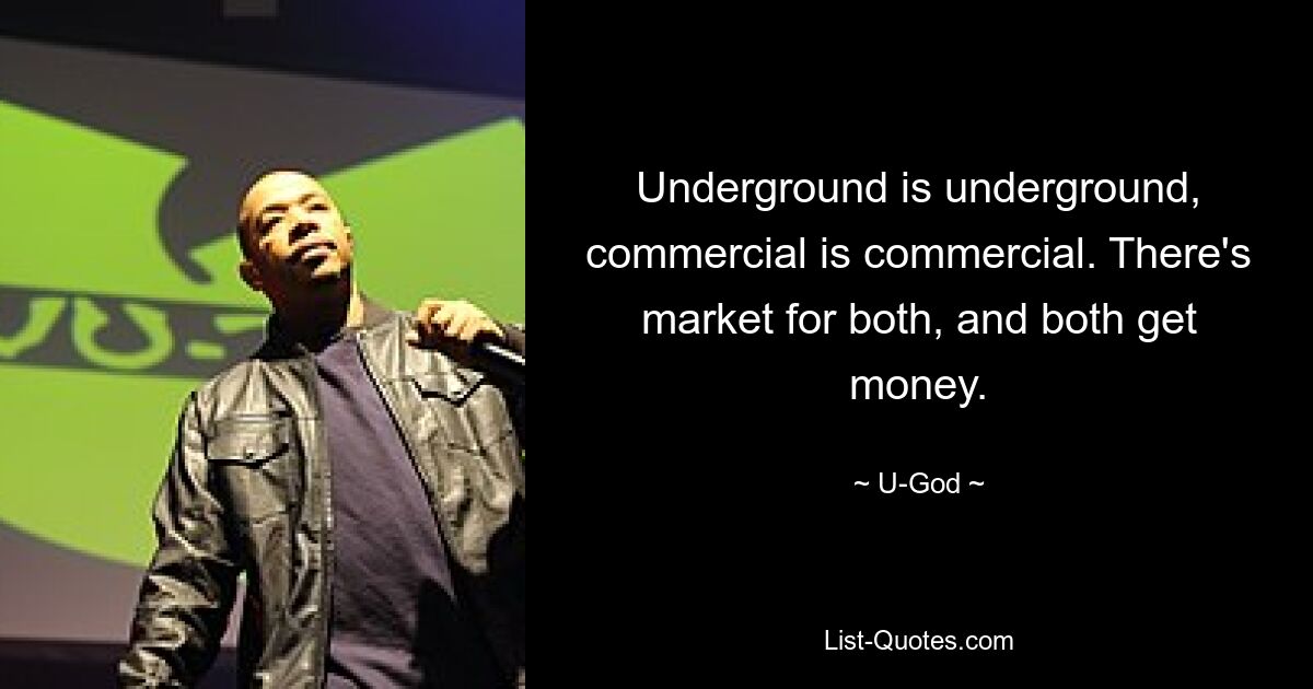 Underground is underground, commercial is commercial. There's market for both, and both get money. — © U-God