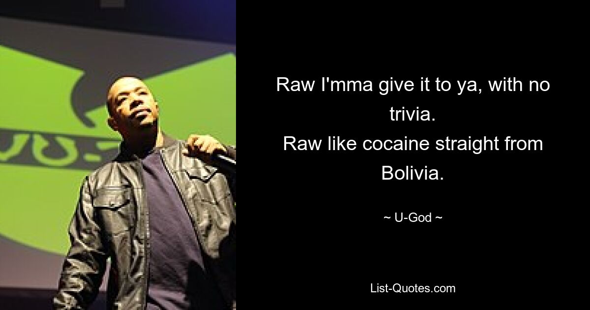 Raw I'mma give it to ya, with no trivia.
Raw like cocaine straight from Bolivia. — © U-God