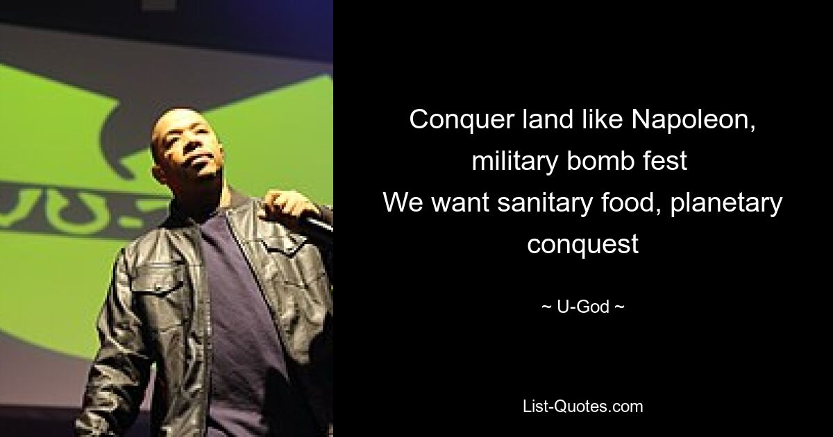 Conquer land like Napoleon, military bomb fest 
We want sanitary food, planetary conquest — © U-God