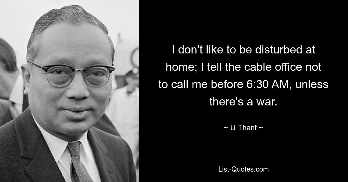 I don't like to be disturbed at home; I tell the cable office not to call me before 6:30 AM, unless there's a war. — © U Thant