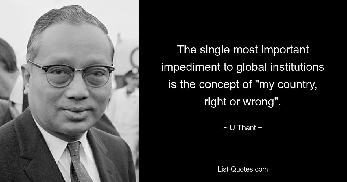 The single most important impediment to global institutions is the concept of "my country, right or wrong". — © U Thant