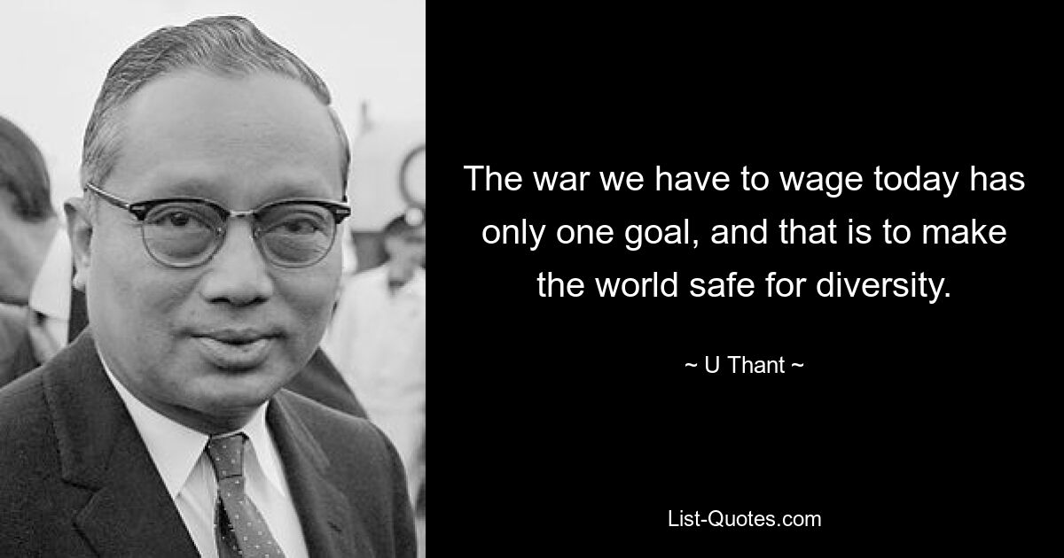 The war we have to wage today has only one goal, and that is to make the world safe for diversity. — © U Thant