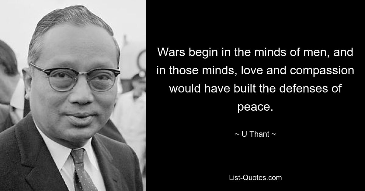 Wars begin in the minds of men, and in those minds, love and compassion would have built the defenses of peace. — © U Thant