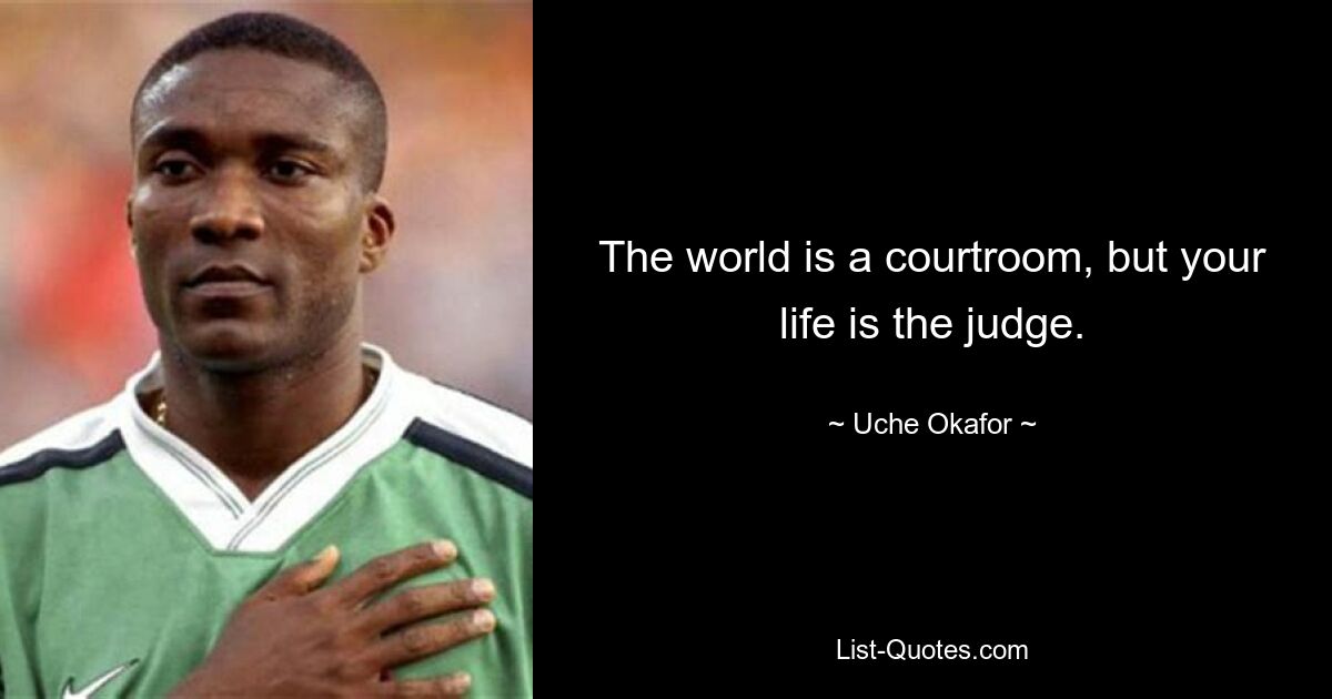 The world is a courtroom, but your life is the judge. — © Uche Okafor