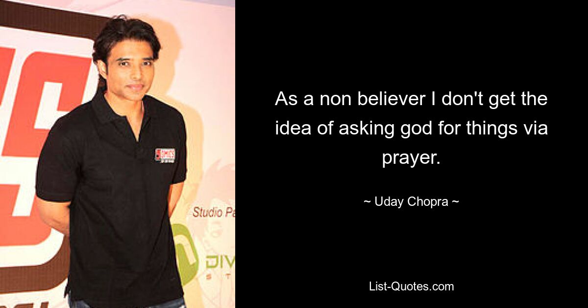 As a non believer I don't get the idea of asking god for things via prayer. — © Uday Chopra