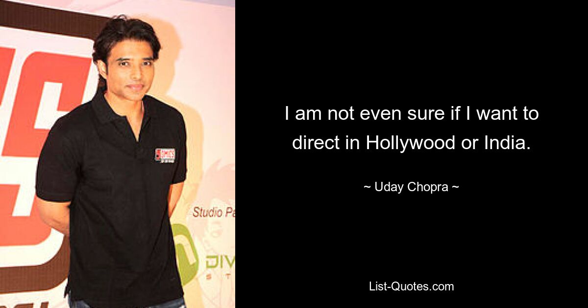 I am not even sure if I want to direct in Hollywood or India. — © Uday Chopra