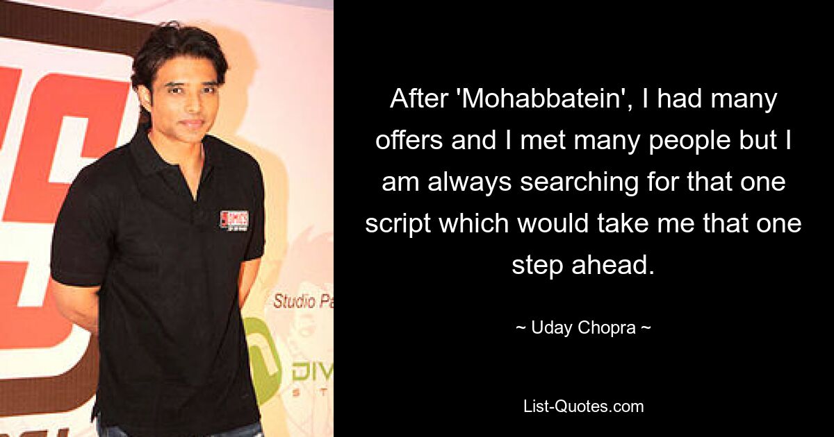 After 'Mohabbatein', I had many offers and I met many people but I am always searching for that one script which would take me that one step ahead. — © Uday Chopra