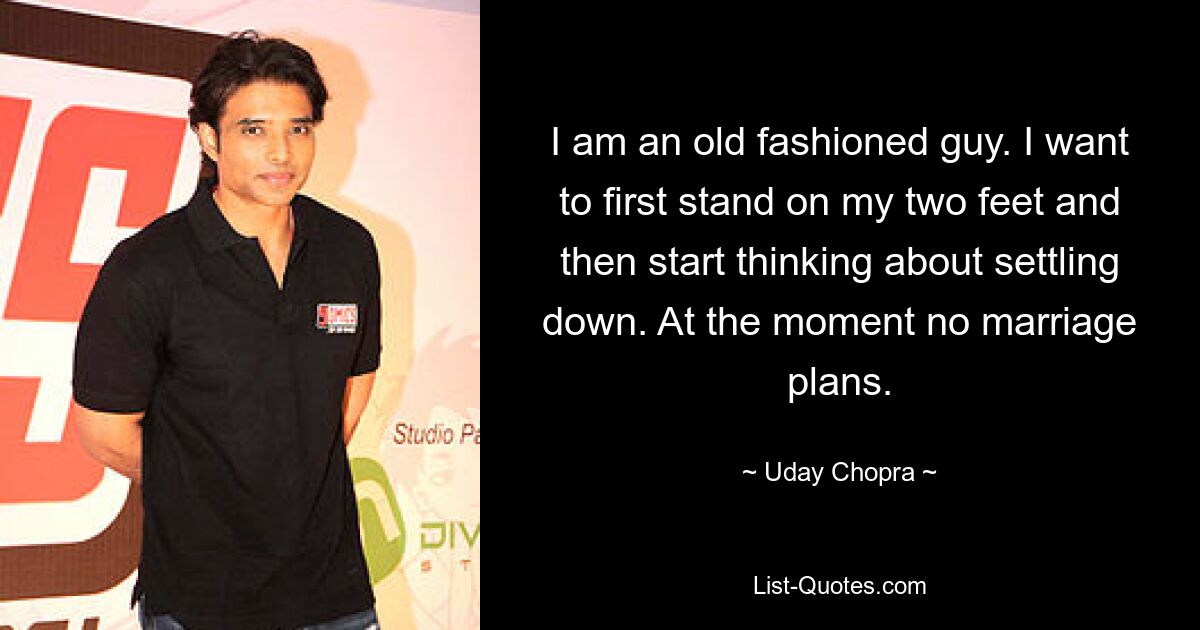 Ich bin ein altmodischer Typ. Ich möchte erst einmal auf eigenen Beinen stehen und dann anfangen, darüber nachzudenken, sesshaft zu werden. Im Moment keine Heiratspläne. — © Uday Chopra