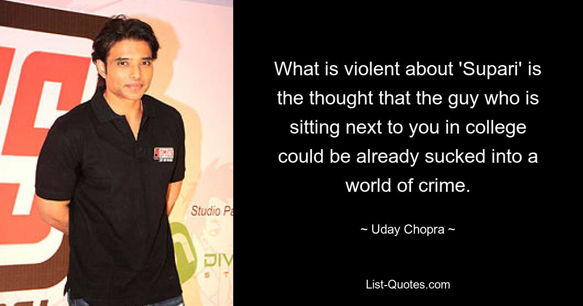 What is violent about 'Supari' is the thought that the guy who is sitting next to you in college could be already sucked into a world of crime. — © Uday Chopra