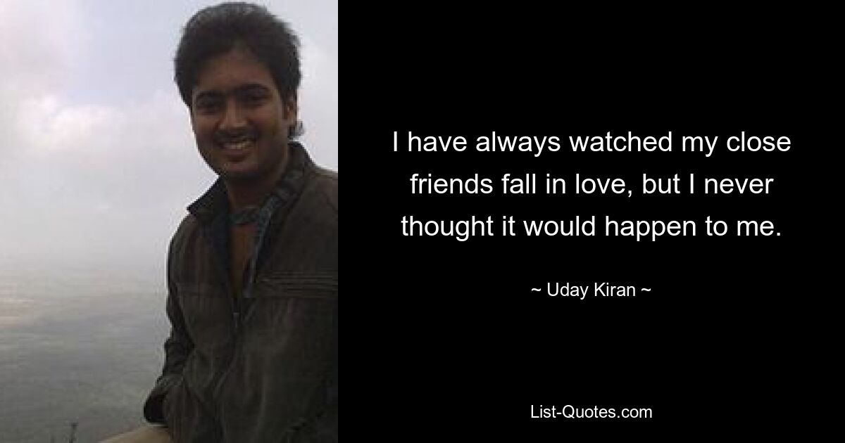 I have always watched my close friends fall in love, but I never thought it would happen to me. — © Uday Kiran