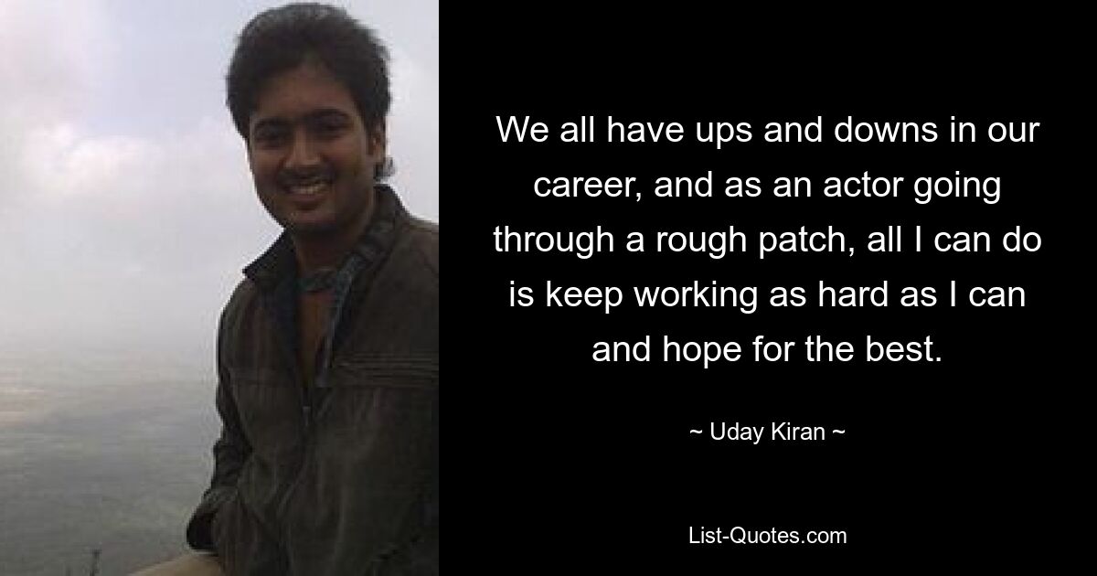 We all have ups and downs in our career, and as an actor going through a rough patch, all I can do is keep working as hard as I can and hope for the best. — © Uday Kiran