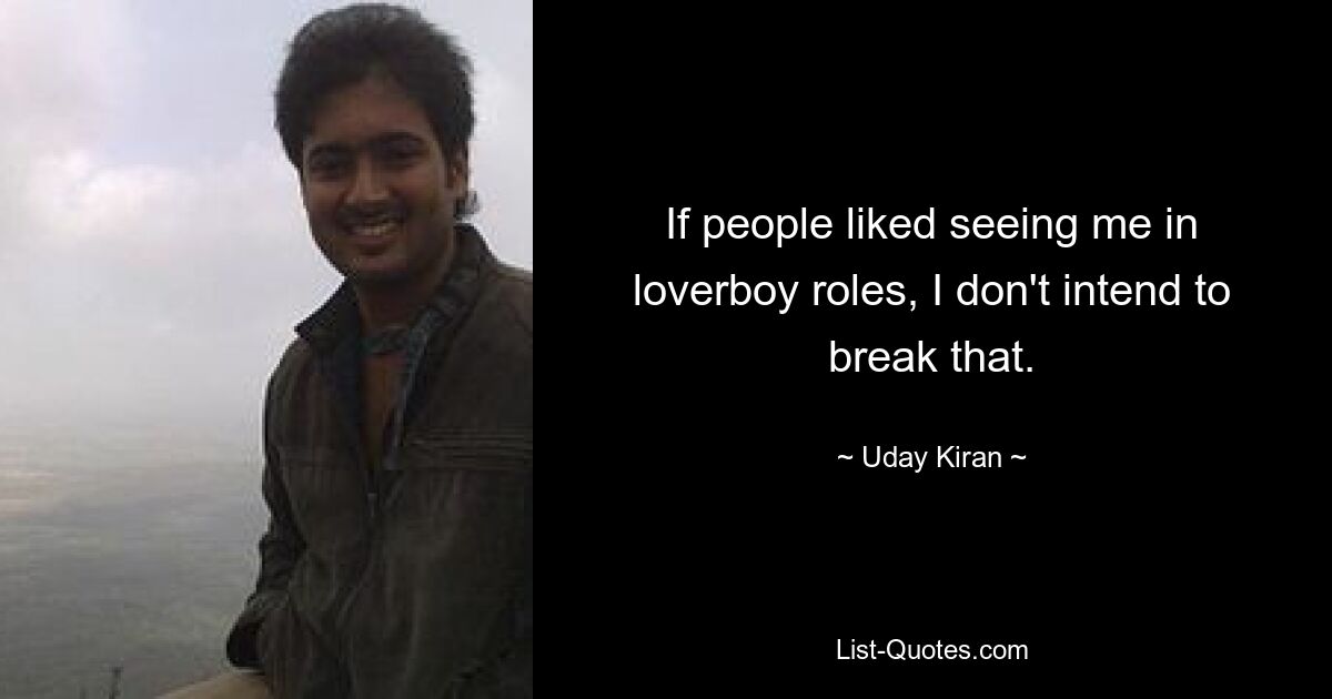 If people liked seeing me in loverboy roles, I don't intend to break that. — © Uday Kiran