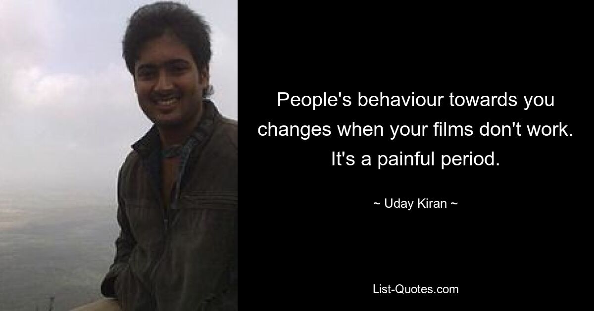 People's behaviour towards you changes when your films don't work. It's a painful period. — © Uday Kiran