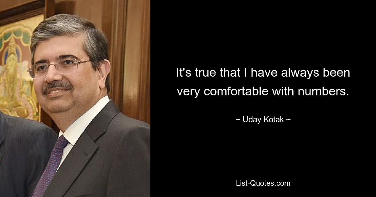 It's true that I have always been very comfortable with numbers. — © Uday Kotak