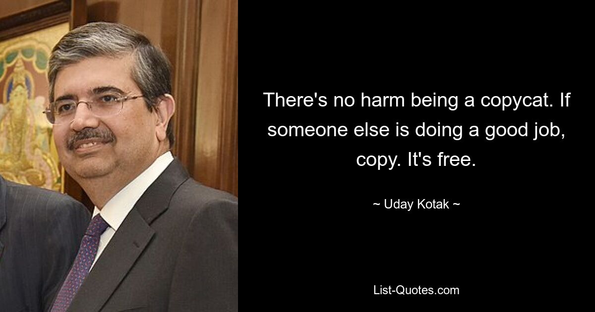 There's no harm being a copycat. If someone else is doing a good job, copy. It's free. — © Uday Kotak