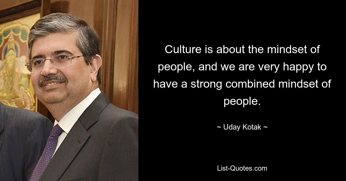 Culture is about the mindset of people, and we are very happy to have a strong combined mindset of people. — © Uday Kotak