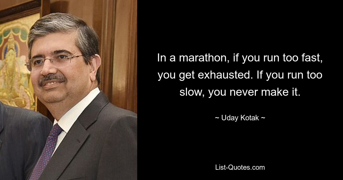 In a marathon, if you run too fast, you get exhausted. If you run too slow, you never make it. — © Uday Kotak