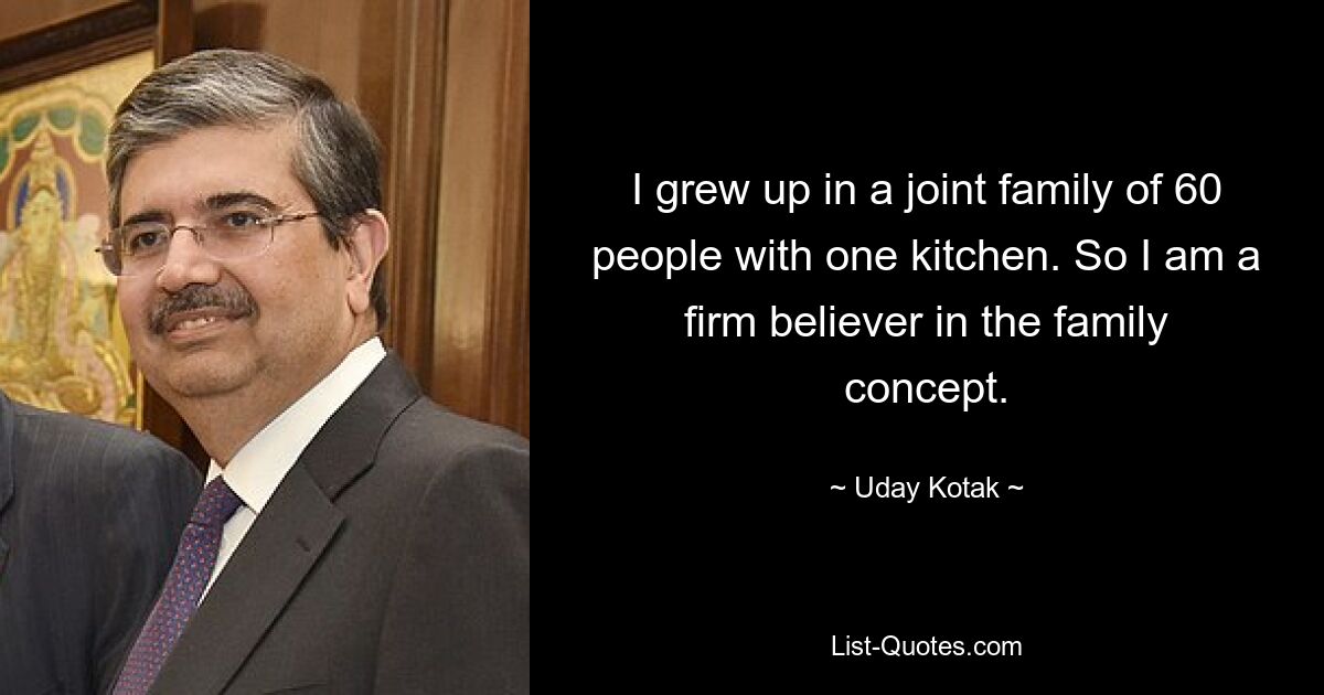 I grew up in a joint family of 60 people with one kitchen. So I am a firm believer in the family concept. — © Uday Kotak