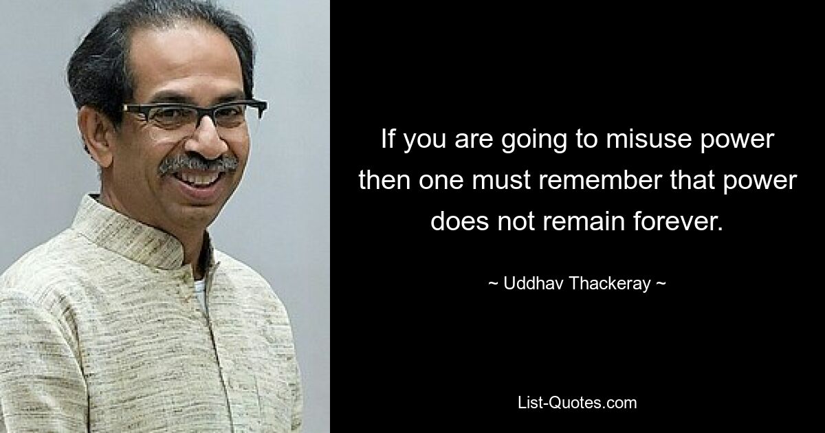 Wenn Sie Macht missbrauchen wollen, müssen Sie bedenken, dass Macht nicht für immer bestehen bleibt. — © Uddhav Thackeray